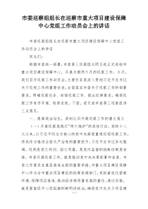 市委巡察组组长在巡察市重大项目建设保障中心党组工作动员会上的讲话