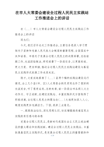 在市人大常委会建设全过程人民民主实践站工作推进会上的讲话