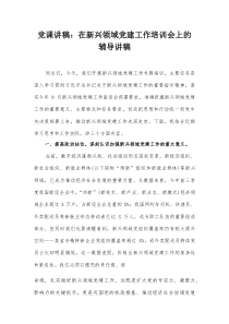 党课讲稿：在新兴领域党建工作培训会上的辅导讲稿