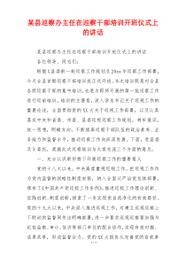 某县巡察办主任在巡察干部培训开班仪式上的讲话